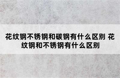 花纹钢不锈钢和碳钢有什么区别 花纹钢和不锈钢有什么区别